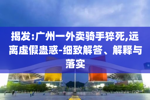 揭發(fā):廣州一外賣騎手猝死,遠離虛假蠱惑-細致解答、解釋與落實