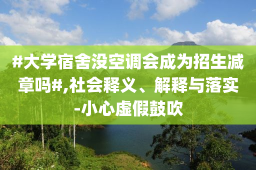 #大學宿舍沒空調(diào)會成為招生減章嗎#,社會釋義、解釋與落實-小心虛假鼓吹
