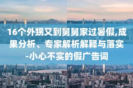 16個外甥又到舅舅家過暑假,成果分析、專家解析解釋與落實-小心不實的假廣告詞