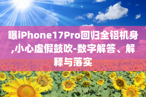 曝iPhone17Pro回歸全鋁機身,小心虛假鼓吹-數(shù)字解答、解釋與落實