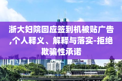 浙大婦院回應(yīng)簽到機被貼廣告,個人釋義、解釋與落實-拒絕欺騙性承諾