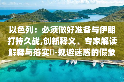 以色列：必須做好準(zhǔn)備與伊朗打持久戰(zhàn),創(chuàng)新釋義、專家解讀解釋與落實(shí)?-規(guī)避迷惑的假象