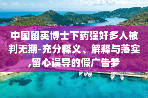 中國(guó)留英博士下藥強(qiáng)奸多人被判無(wú)期-充分釋義、解釋與落實(shí),留心誤導(dǎo)的假?gòu)V告夢(mèng)