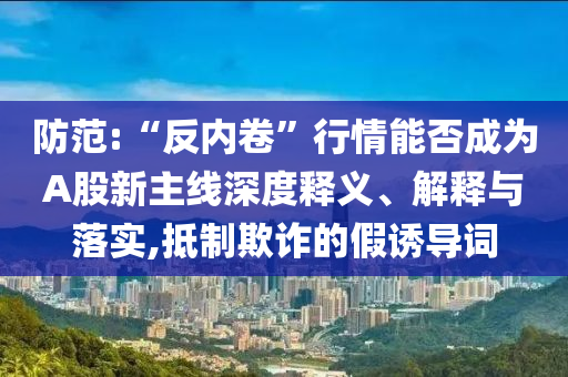 防范:“反內(nèi)卷”行情能否成為A股新主線深度釋義、解釋與落實(shí),抵制欺詐的假誘導(dǎo)詞