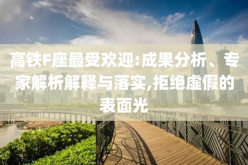 高鐵F座最受歡迎:成果分析、專家解析解釋與落實(shí),拒絕虛假的表面光