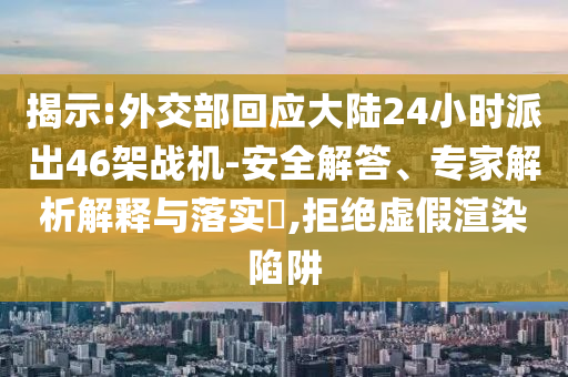 揭示:外交部回應大陸24小時派出46架戰(zhàn)機-安全解答、專家解析解釋與落實?,拒絕虛假渲染陷阱