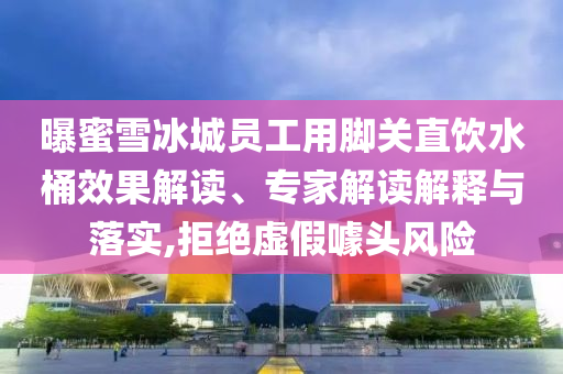 曝蜜雪冰城員工用腳關(guān)直飲水桶效果解讀、專家解讀解釋與落實(shí),拒絕虛假噱頭風(fēng)險(xiǎn)