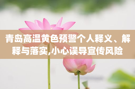 青島高溫黃色預(yù)警個(gè)人釋義、解釋與落實(shí),小心誤導(dǎo)宣傳風(fēng)險(xiǎn)