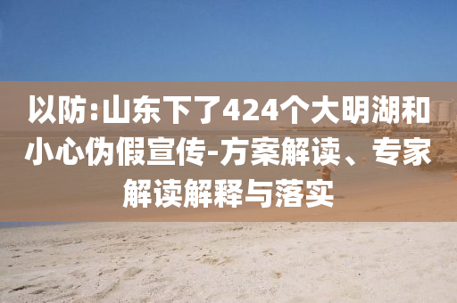 以防:山東下了424個大明湖和小心偽假宣傳-方案解讀、專家解讀解釋與落實(shí)