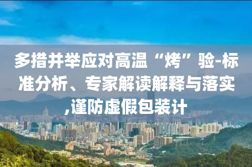 多措并舉應(yīng)對(duì)高溫“烤”驗(yàn)-標(biāo)準(zhǔn)分析、專家解讀解釋與落實(shí),謹(jǐn)防虛假包裝計(jì)