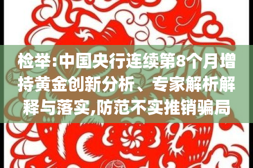 檢舉:中國(guó)央行連續(xù)第8個(gè)月增持黃金創(chuàng)新分析、專家解析解釋與落實(shí),防范不實(shí)推銷騙局