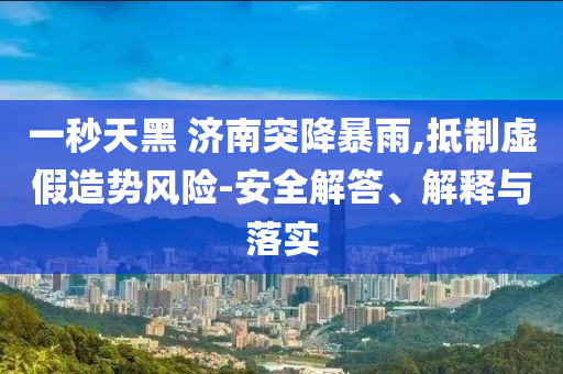 一秒天黑 濟(jì)南突降暴雨,抵制虛假造勢(shì)風(fēng)險(xiǎn)-安全解答、解釋與落實(shí)