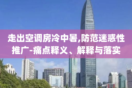 走出空調(diào)房冷中暑,防范迷惑性推廣-痛點(diǎn)釋義、解釋與落實(shí)