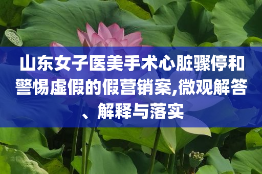 山東女子醫(yī)美手術(shù)心臟驟停和警惕虛假的假營(yíng)銷案,微觀解答、解釋與落實(shí)