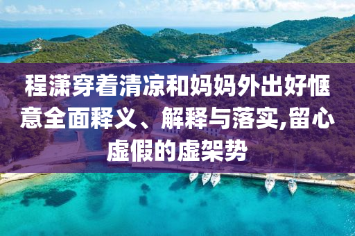 程瀟穿著清涼和媽媽外出好愜意全面釋義、解釋與落實,留心虛假的虛架勢