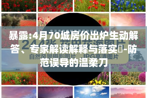 暴露:4月70城房價出爐生動解答、專家解讀解釋與落實?-防范誤導的溫柔刀