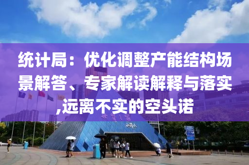 統(tǒng)計局：優(yōu)化調(diào)整產(chǎn)能結(jié)構(gòu)場景解答、專家解讀解釋與落實,遠離不實的空頭諾
