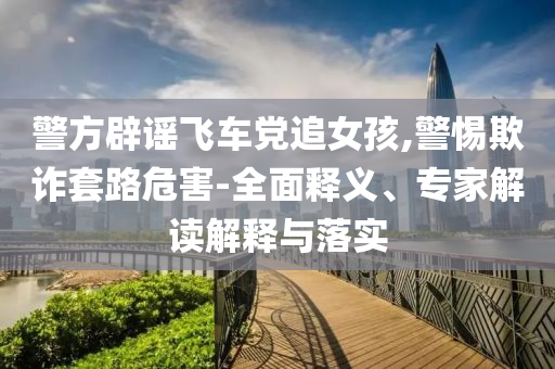 警方辟謠飛車黨追女孩,警惕欺詐套路危害-全面釋義、專家解讀解釋與落實