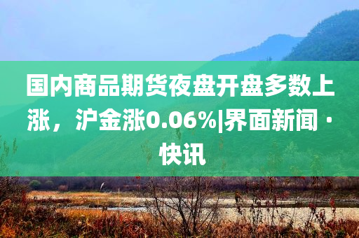 國內(nèi)商品期貨夜盤開盤多數(shù)上漲，滬金漲0.06%|界面新聞 · 快訊