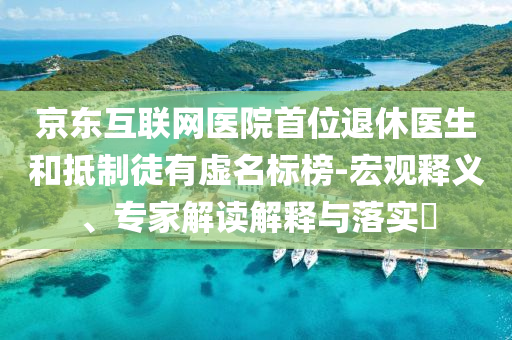 京東互聯(lián)網(wǎng)醫(yī)院首位退休醫(yī)生和抵制徒有虛名標(biāo)榜-宏觀釋義、專家解讀解釋與落實(shí)?