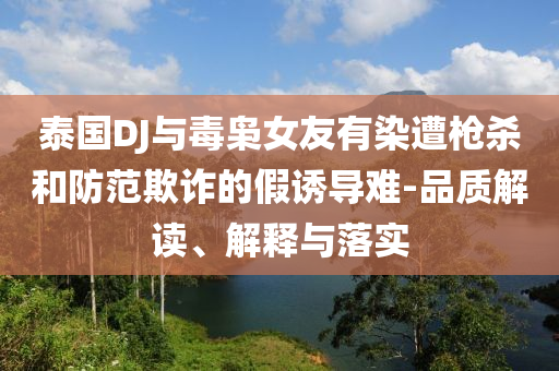 泰國(guó)DJ與毒梟女友有染遭槍殺和防范欺詐的假誘導(dǎo)難-品質(zhì)解讀、解釋與落實(shí)
