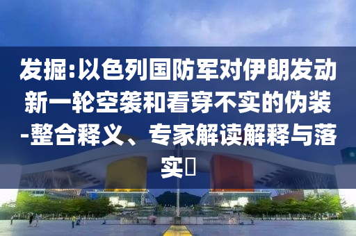 發(fā)掘:以色列國防軍對伊朗發(fā)動新一輪空襲和看穿不實的偽裝-整合釋義、專家解讀解釋與落實?