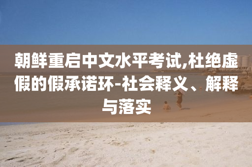 朝鮮重啟中文水平考試,杜絕虛假的假承諾環(huán)-社會釋義、解釋與落實(shí)