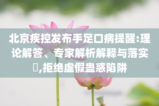 北京疾控發(fā)布手足口病提醒:理論解答、專家解析解釋與落實(shí)?,拒絕虛假蠱惑陷阱