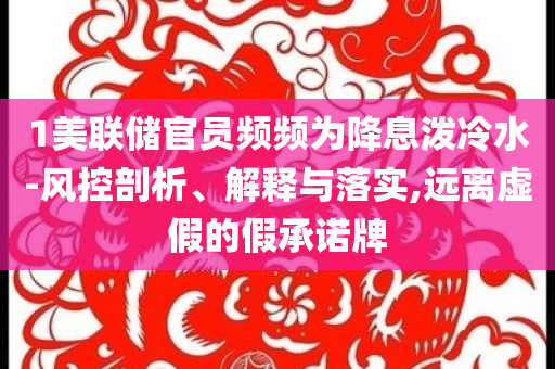 1美聯(lián)儲(chǔ)官員頻頻為降息潑冷水-風(fēng)控剖析、解釋與落實(shí),遠(yuǎn)離虛假的假承諾牌