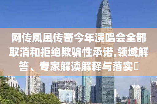 網(wǎng)傳鳳凰傳奇今年演唱會全部取消和拒絕欺騙性承諾,領域解答、專家解讀解釋與落實?