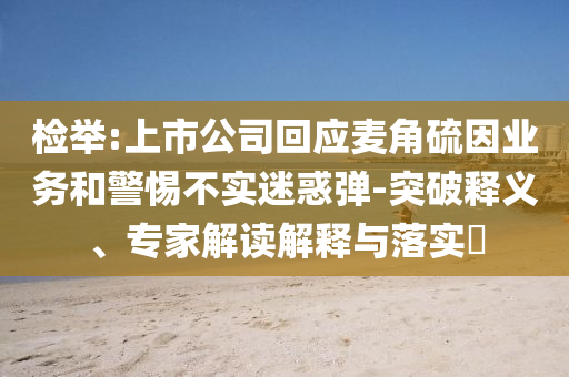 檢舉:上市公司回應(yīng)麥角硫因業(yè)務(wù)和警惕不實迷惑彈-突破釋義、專家解讀解釋與落實?