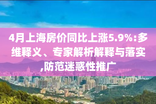 4月上海房價同比上漲5.9%:多維釋義、專家解析解釋與落實,防范迷惑性推廣