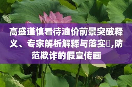高盛謹(jǐn)慎看待油價(jià)前景突破釋義、專家解析解釋與落實(shí)?,防范欺詐的假宣傳畫