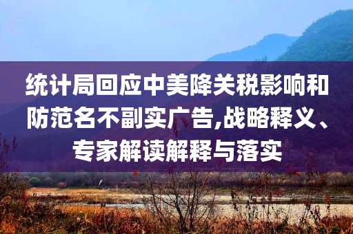 統(tǒng)計(jì)局回應(yīng)中美降關(guān)稅影響和防范名不副實(shí)廣告,戰(zhàn)略釋義、專家解讀解釋與落實(shí)