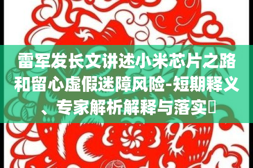 雷軍發(fā)長文講述小米芯片之路和留心虛假迷障風(fēng)險(xiǎn)-短期釋義、專家解析解釋與落實(shí)?