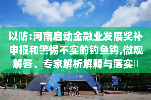 以防:河南啟動(dòng)金融業(yè)發(fā)展獎(jiǎng)補(bǔ)申報(bào)和警惕不實(shí)的釣魚鉤,微觀解答、專家解析解釋與落實(shí)?