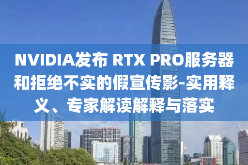 NVIDIA發(fā)布 RTX PRO服務(wù)器和拒絕不實(shí)的假宣傳影-實(shí)用釋義、專家解讀解釋與落實(shí)