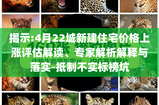 揭示:4月22城新建住宅價格上漲評估解讀、專家解析解釋與落實-抵制不實標榜坑