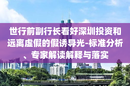 世行前副行長看好深圳投資和遠離虛假的假誘導光-標準分析、專家解讀解釋與落實