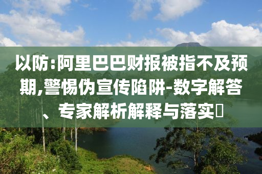 以防:阿里巴巴財(cái)報(bào)被指不及預(yù)期,警惕偽宣傳陷阱-數(shù)字解答、專家解析解釋與落實(shí)?