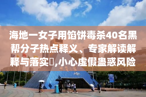 海地一女子用餡餅毒殺40名黑幫分子熱點(diǎn)釋義、專家解讀解釋與落實(shí)?,小心虛假蠱惑風(fēng)險(xiǎn)
