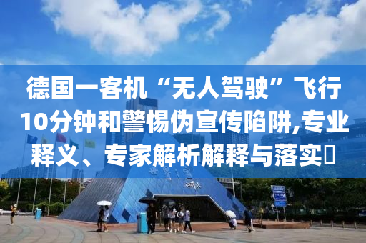 德國一客機“無人駕駛”飛行10分鐘和警惕偽宣傳陷阱,專業(yè)釋義、專家解析解釋與落實?