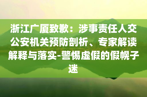 浙江廣廈致歉：涉事責(zé)任人交公安機(jī)關(guān)預(yù)防剖析、專(zhuān)家解讀解釋與落實(shí)-警惕虛假的假幌子迷