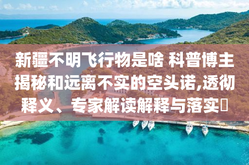 新疆不明飛行物是啥 科普博主揭秘和遠離不實的空頭諾,透徹釋義、專家解讀解釋與落實?