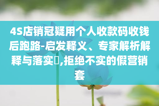 4S店銷冠疑用個人收款碼收錢后跑路-啟發(fā)釋義、專家解析解釋與落實?,拒絕不實的假營銷套