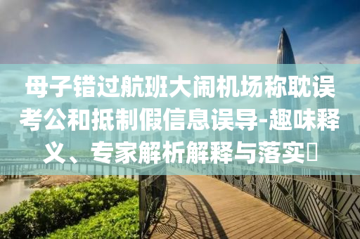 母子錯(cuò)過航班大鬧機(jī)場稱耽誤考公和抵制假信息誤導(dǎo)-趣味釋義、專家解析解釋與落實(shí)?