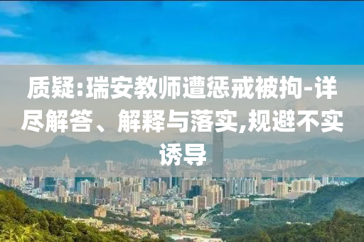 質疑:瑞安教師遭懲戒被拘-詳盡解答、解釋與落實,規(guī)避不實誘導