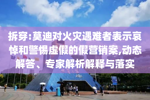 拆穿:莫迪對火災(zāi)遇難者表示哀悼和警惕虛假的假營銷案,動態(tài)解答、專家解析解釋與落實(shí)