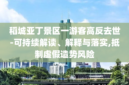 稻城亞丁景區(qū)一游客高反去世-可持續(xù)解讀、解釋與落實(shí),抵制虛假造勢風(fēng)險(xiǎn)