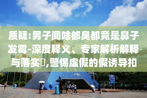 質(zhì)疑:男子聞啥都臭都竟是鼻子發(fā)霉-深度釋義、專家解析解釋與落實(shí)?,警惕虛假的假誘導(dǎo)扣